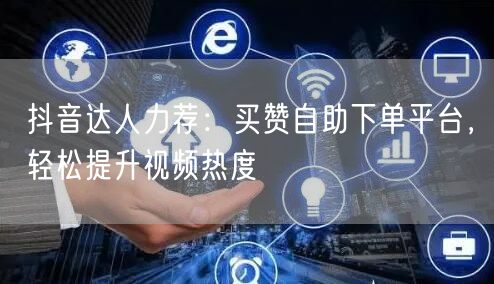 抖音达人力荐：买赞自助下单平台，轻松提升视频热度