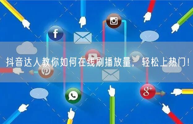 抖音达人教你如何在线刷播放量，轻松上热门！