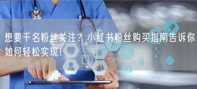 想要千名粉丝关注？小红书粉丝购买指南告诉你如何轻松实现！