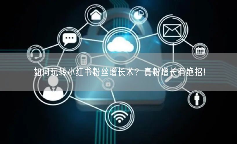 如何玩转小红书粉丝增长术？真粉增长有绝招！