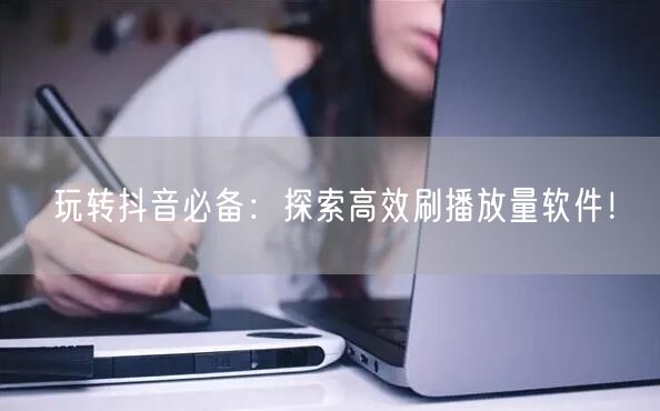 玩转抖音必备：探索高效刷播放量软件！