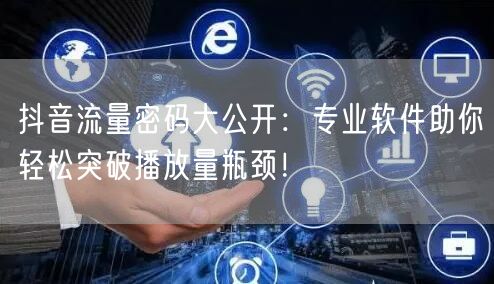 抖音流量密码大公开：专业软件助你轻松突破播放量瓶颈！
