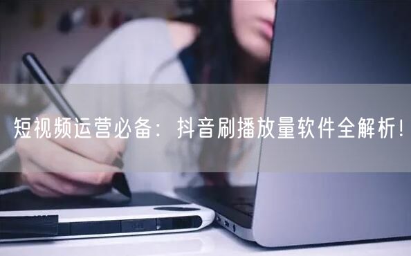 短视频运营必备：抖音刷播放量软件全解析！