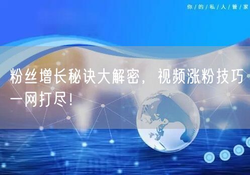 粉丝增长秘诀大解密，视频涨粉技巧一网打尽！