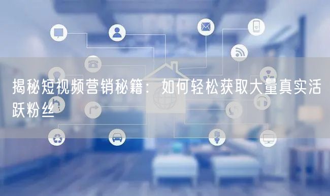 揭秘短视频营销秘籍：如何轻松获取大量真实活跃粉丝