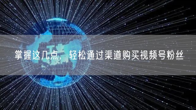 掌握这几点，轻松通过渠道购买视频号粉丝