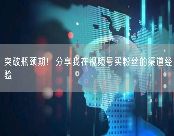 突破瓶颈期！分享我在视频号买粉丝的渠道经验