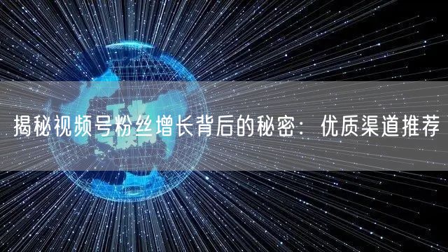 揭秘视频号粉丝增长背后的秘密：优质渠道推荐