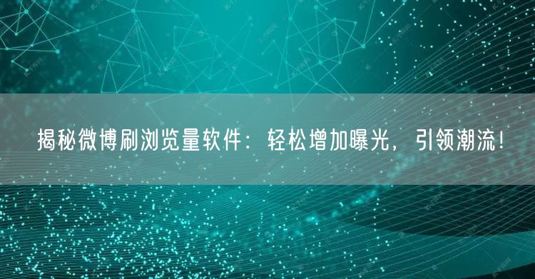 揭秘微博刷浏览量软件：轻松增加曝光，引领潮流！