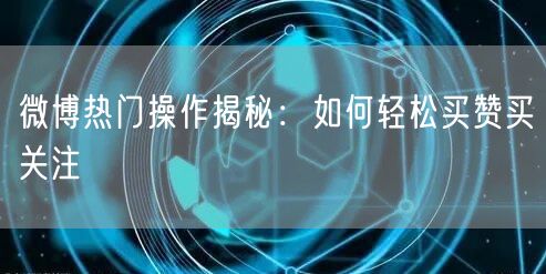 微博热门操作揭秘：如何轻松买赞买关注