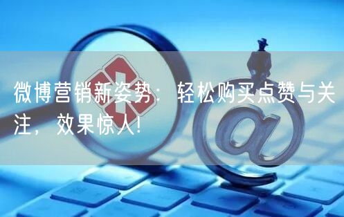 微博营销新姿势：轻松购买点赞与关注，效果惊人!