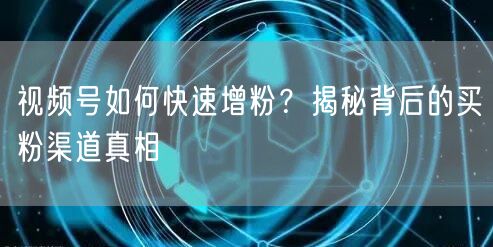 视频号如何快速增粉？揭秘背后的买粉渠道真相