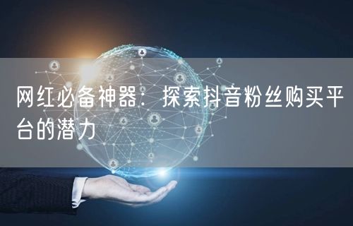 网红必备神器：探索抖音粉丝购买平台的潜力