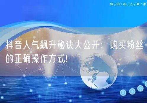 抖音人气飙升秘诀大公开：购买粉丝的正确操作方式!