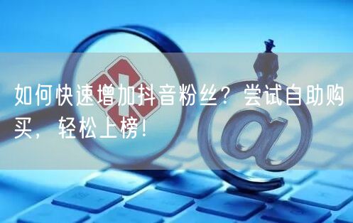 如何快速增加抖音粉丝？尝试自助购买，轻松上榜！