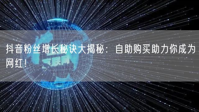 抖音粉丝增长秘诀大揭秘：自助购买助力你成为网红！