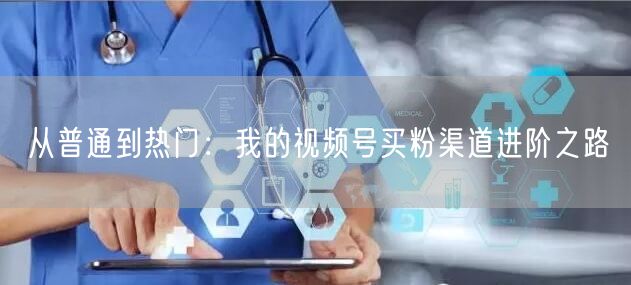 从普通到热门：我的视频号买粉渠道进阶之路