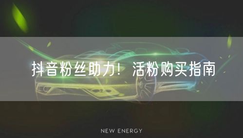 抖音粉丝助力！活粉购买指南