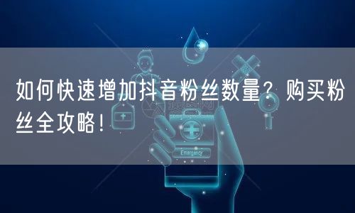 如何快速增加抖音粉丝数量？购买粉丝全攻略！