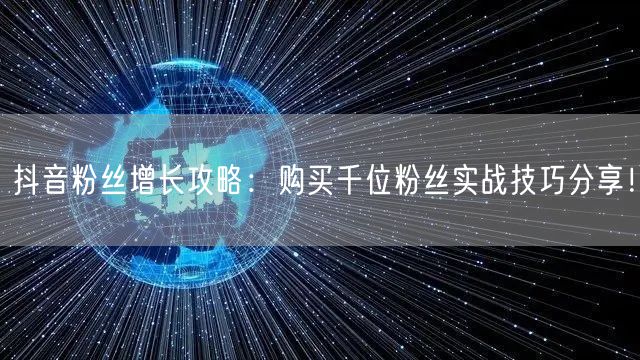 抖音粉丝增长攻略：购买千位粉丝实战技巧分享！