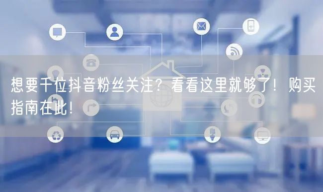 想要千位抖音粉丝关注？看看这里就够了！购买指南在此！