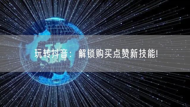 玩转抖音：解锁购买点赞新技能!