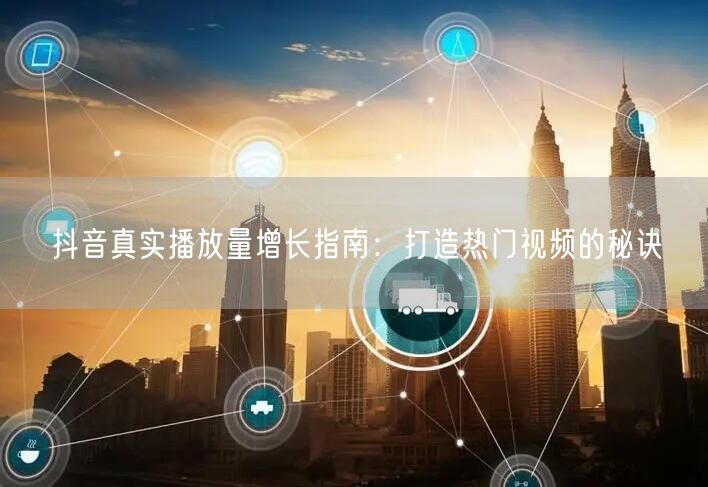 抖音真实播放量增长指南：打造热门视频的秘诀