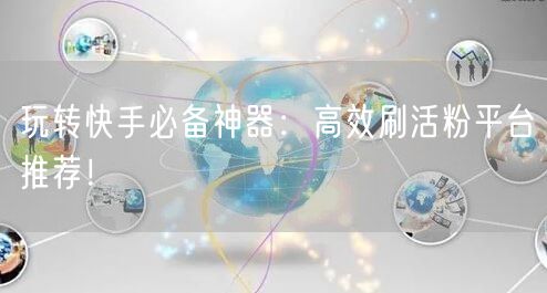 玩转快手必备神器：高效刷活粉平台推荐！