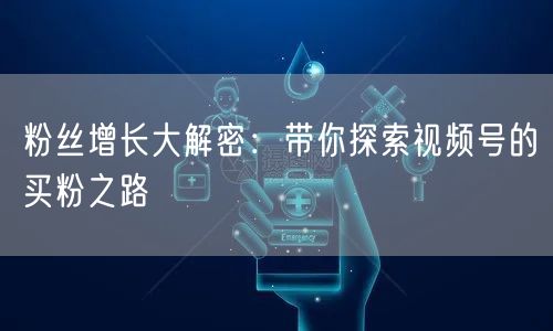 粉丝增长大解密：带你探索视频号的买粉之路