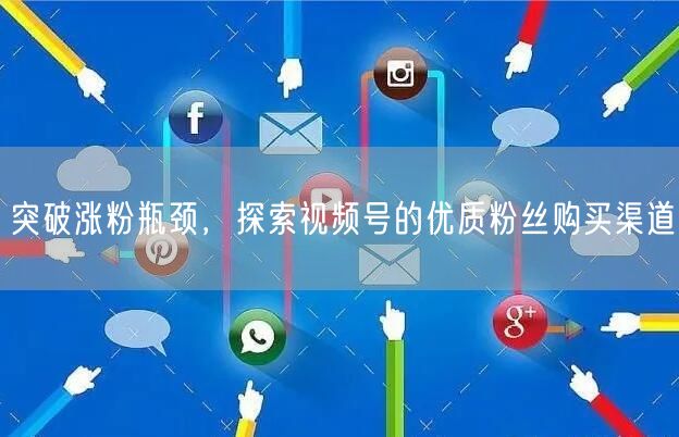 突破涨粉瓶颈，探索视频号的优质粉丝购买渠道