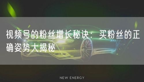 视频号的粉丝增长秘诀：买粉丝的正确姿势大揭秘
