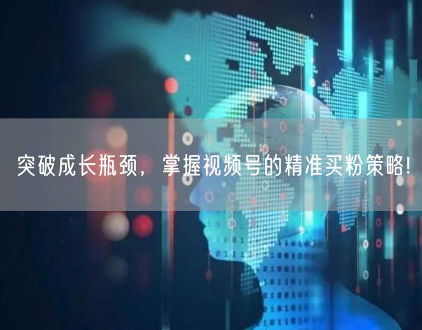 突破成长瓶颈，掌握视频号的精准买粉策略!