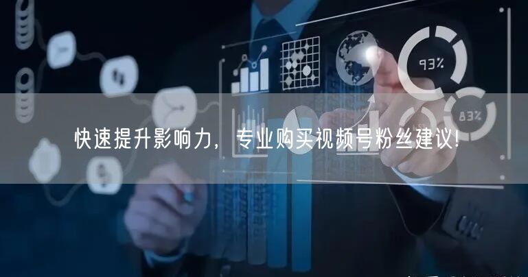快速提升影响力，专业购买视频号粉丝建议!