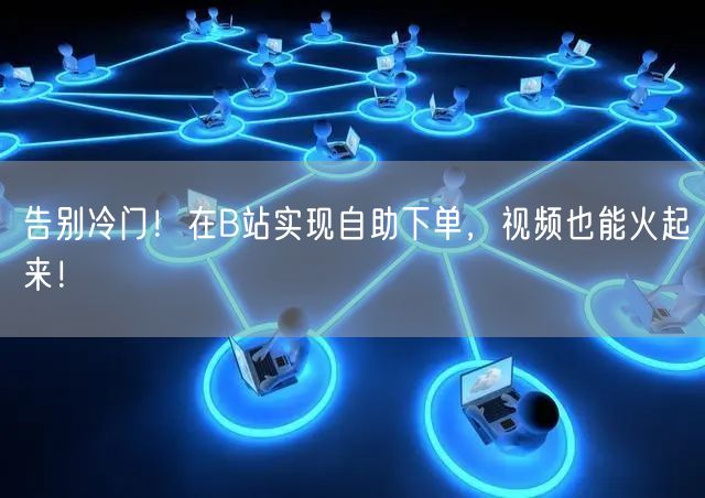 告别冷门！在B站实现自助下单，视频也能火起来！