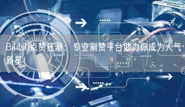 Bilibili点赞狂潮：专业刷赞平台助力你成为人气新星！