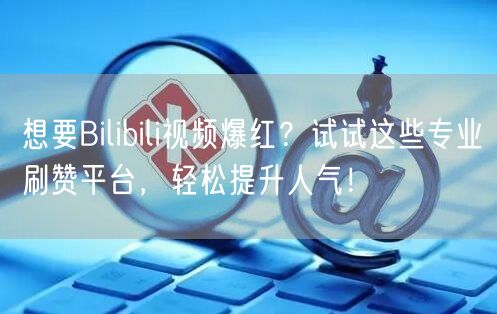 想要Bilibili视频爆红？试试这些专业刷赞平台，轻松提升人气！