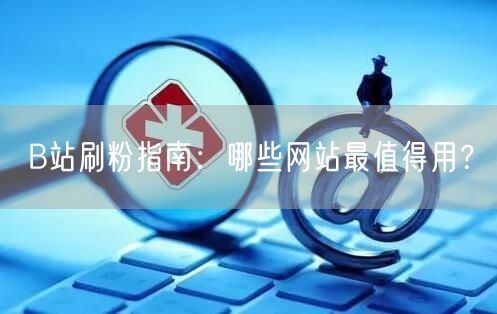 B站刷粉指南：哪些网站最值得用？