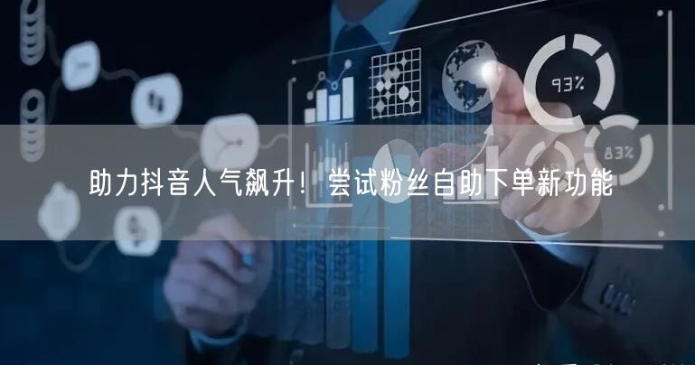 助力抖音人气飙升！尝试粉丝自助下单新功能