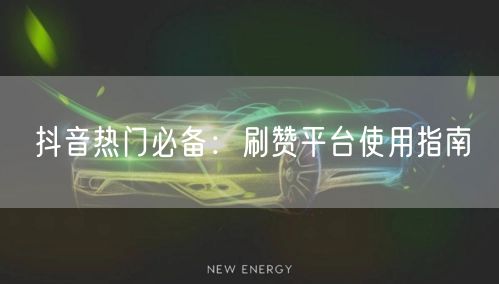 抖音热门必备：刷赞平台使用指南