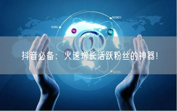 抖音必备：火速增长活跃粉丝的神器！