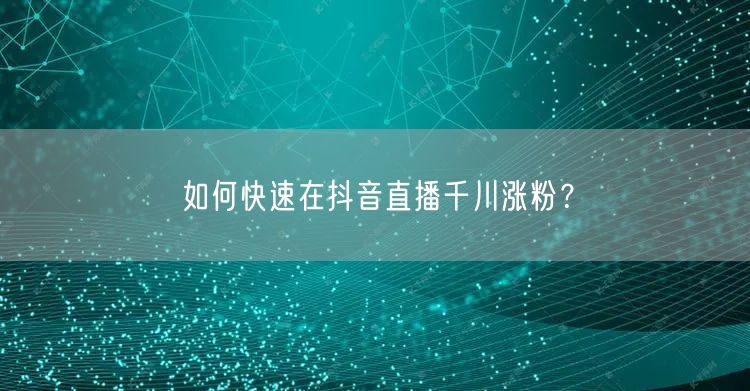 如何快速在抖音直播千川涨粉？