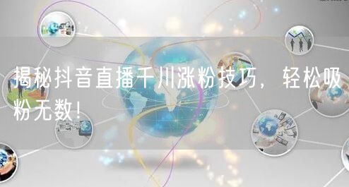揭秘抖音直播千川涨粉技巧，轻松吸粉无数！