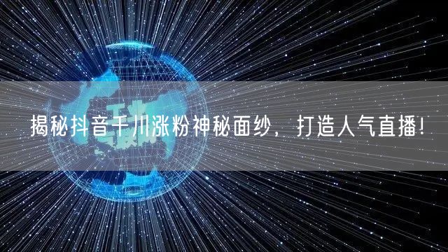 揭秘抖音千川涨粉神秘面纱，打造人气直播！