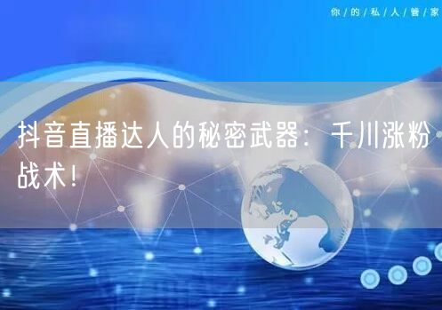 抖音直播达人的秘密武器：千川涨粉战术！
