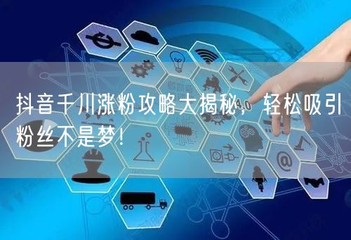 抖音千川涨粉攻略大揭秘，轻松吸引粉丝不是梦！