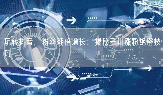 玩转抖音，粉丝翻倍增长：揭秘千川涨粉绝密技巧！