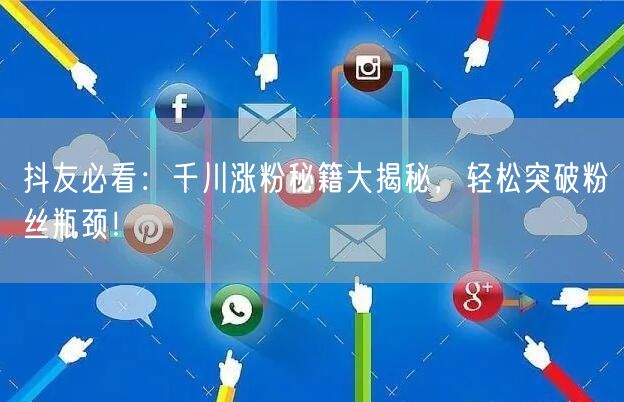 抖友必看：千川涨粉秘籍大揭秘，轻松突破粉丝瓶颈！