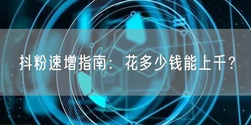 抖粉速增指南：花多少钱能上千？