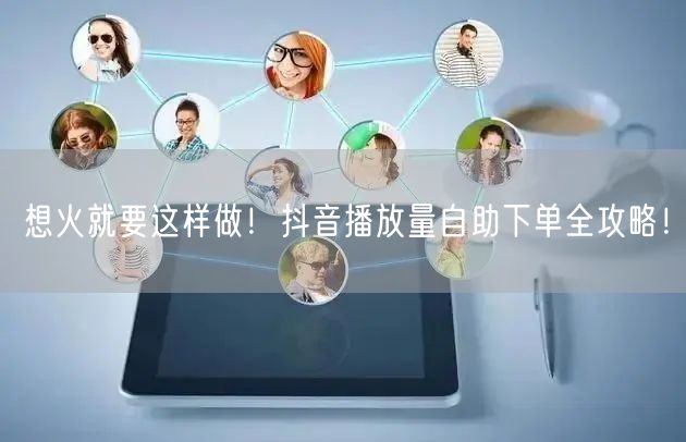 想火就要这样做！抖音播放量自助下单全攻略！