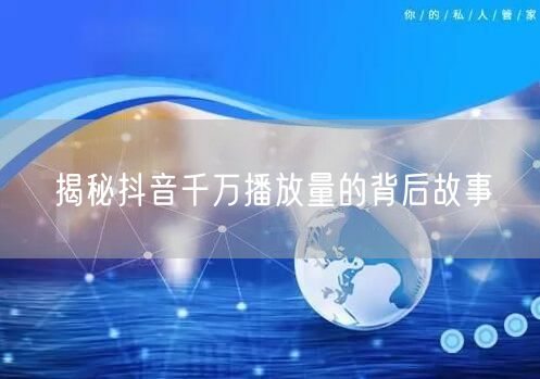 揭秘抖音千万播放量的背后故事